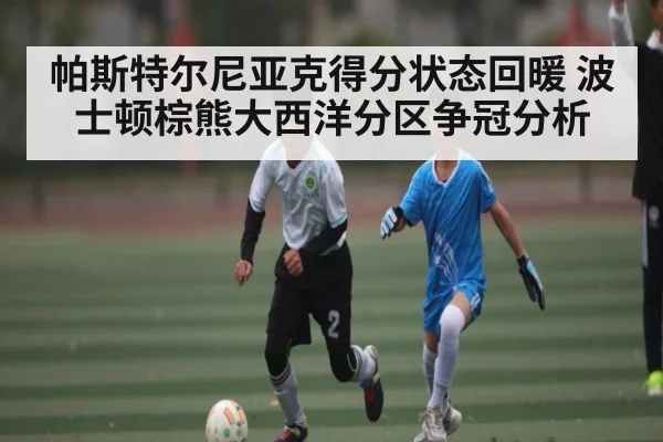 帕斯特尔尼亚克得分状态回暖 波士顿棕熊大西洋分区争冠分析