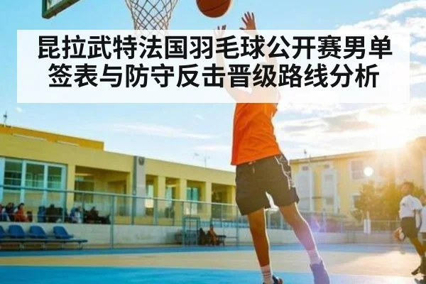 昆拉武特法国羽毛球公开赛男单签表与防守反击晋级路线分析